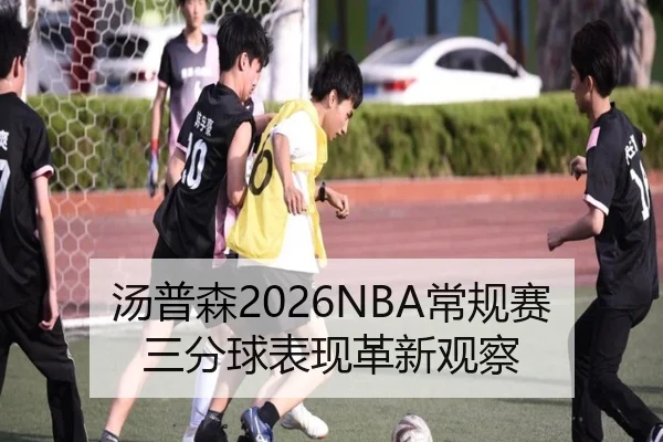汤普森2026NBA常规赛三分球表现革新观察